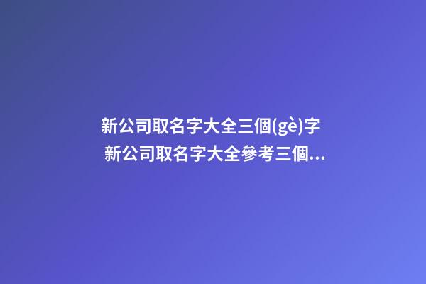 新公司取名字大全三個(gè)字 新公司取名字大全參考三個(gè)字-第1張-公司起名-玄機(jī)派